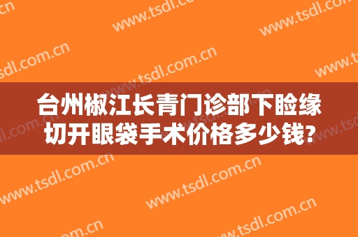 台州椒江长青门诊部下睑缘切开眼袋手术价格多少钱?好不好?