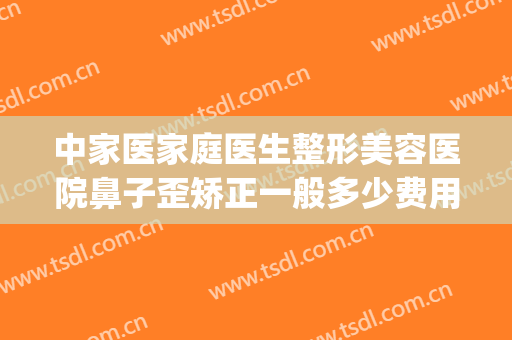 中家医家庭医生整形美容医院鼻子歪矫正一般多少费用?好不好?(歪鼻矫正去医院还是美容机构)