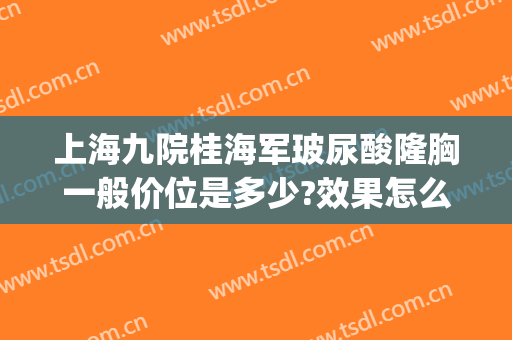 上海九院桂海军玻尿酸隆胸一般价位是多少?效果怎么样?(上海九院隆胸多少钱)
