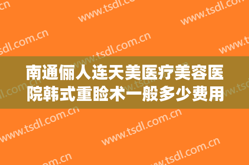 南通俪人连天美医疗美容医院韩式重睑术一般多少费用?效果怎么样?(天俪整形医院)