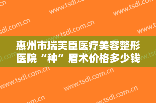惠州市瑞芙臣医疗美容整形医院“种”眉术价格多少钱?好不好?