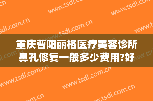 重庆曹阳丽格医疗美容诊所鼻孔修复一般多少费用?好不好?(重庆曹阳丽格医院电话)