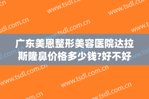 广东美恩整形美容医院达拉斯隆鼻价格多少钱?好不好?(广州美恩隆鼻怎么样)