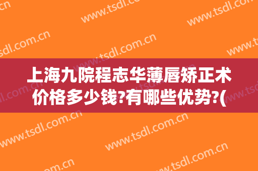 上海九院程志华薄唇矫正术价格多少钱?有哪些优势?(上海九院嘴唇整形多少钱)