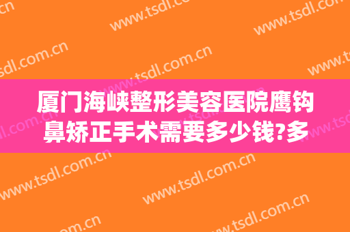 厦门海峡整形美容医院鹰钩鼻矫正手术需要多少钱?多长时间恢复?(鹰钩鼻整形手术费用)
