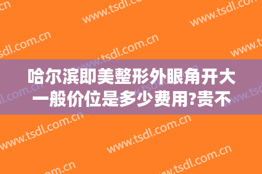 哈尔滨即美整形外眼角开大一般价位是多少费用?贵不贵?(哈医大开眼角多少钱)