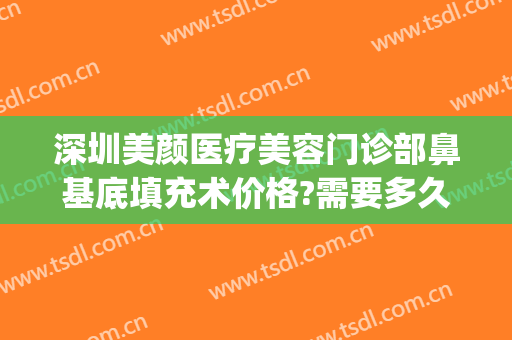 深圳美颜医疗美容门诊部鼻基底填充术价格?需要多久恢复?(做完鼻子多久可以做面部填充)