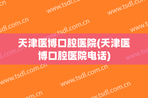 天津医博口腔医院(天津医博口腔医院电话)