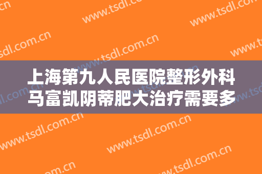 上海第九人民医院整形外科马富凯阴蒂肥大治疗需要多少钱?多长时间恢复?