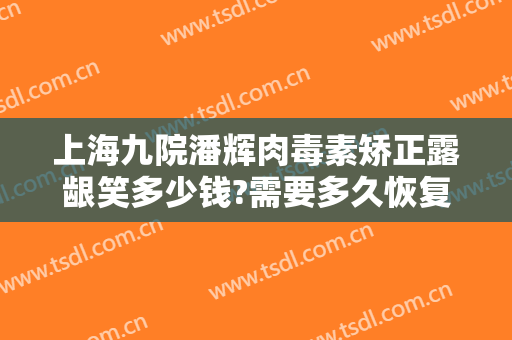 上海九院潘辉肉毒素矫正露龈笑多少钱?需要多久恢复?