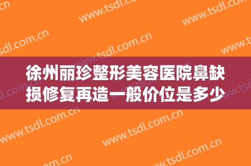 徐州丽珍整形美容医院鼻缺损修复再造一般价位是多少?效果怎么样?(徐州黛珍整形医院)