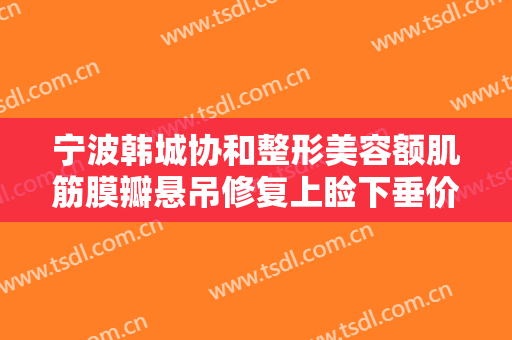宁波韩城协和整形美容额肌筋膜瓣悬吊修复上睑下垂价格多少钱?可靠吗?