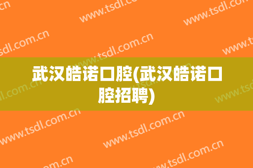 武汉皓诺口腔(武汉皓诺口腔招聘)
