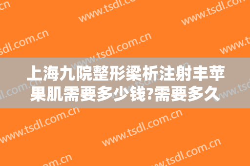 上海九院整形梁析注射丰苹果肌需要多少钱?需要多久恢复?