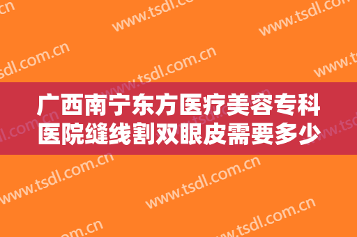 广西南宁东方医疗美容专科医院缝线割双眼皮需要多少钱?需要多久恢复?