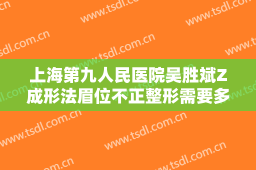 上海第九人民医院吴胜斌Z成形法眉位不正整形需要多少费用?贵不贵?