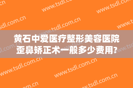 黄石中爱医疗整形美容医院歪鼻矫正术一般多少费用?有哪些优势?(黄石中爱整形医院地址)
