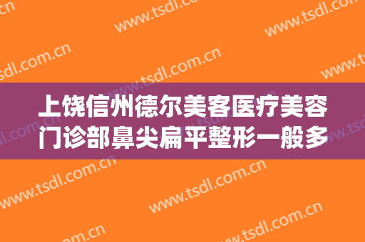 上饶信州德尔美客医疗美容门诊部鼻尖扁平整形一般多少钱?可靠吗?(上饶德尔美客医疗美容门诊部预约电话)