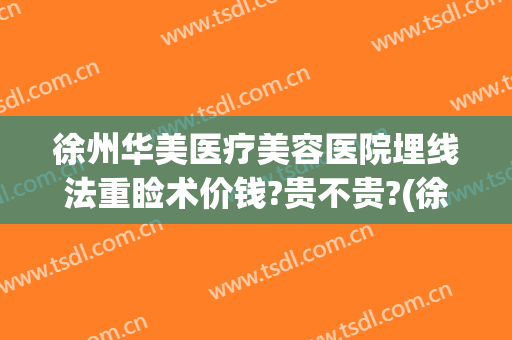 徐州华美医疗美容医院埋线法重睑术价钱?贵不贵?(徐州双眼皮埋线多少钱)