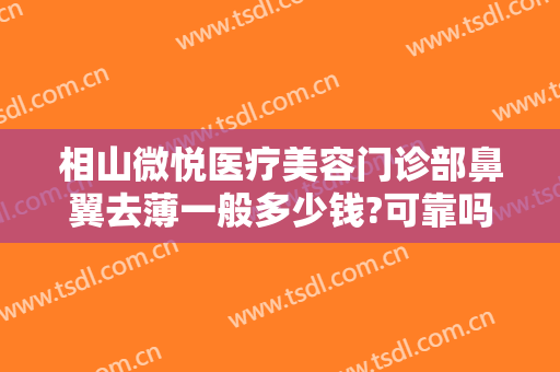 相山微悦医疗美容门诊部鼻翼去薄一般多少钱?可靠吗?