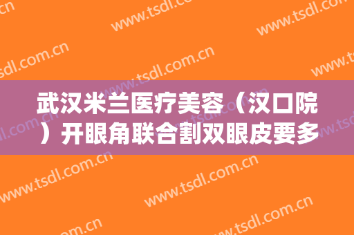 武汉米兰医疗美容（汉口院）开眼角联合割双眼皮要多少钱?怎么样?(武汉哪家整形双眼皮割的好)