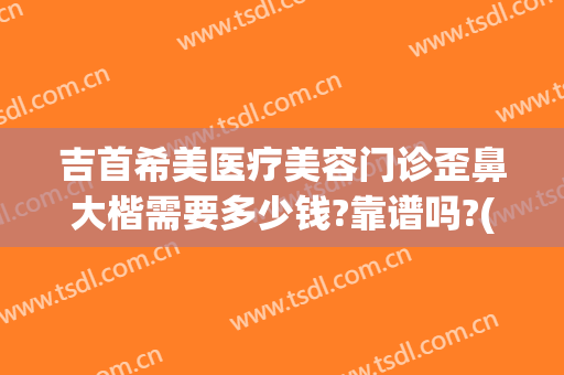 吉首希美医疗美容门诊歪鼻大楷需要多少钱?靠谱吗?(吉首希美整形医院电话)