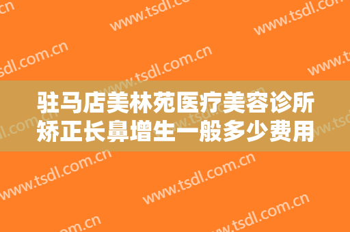 驻马店美林苑医疗美容诊所矫正长鼻增生一般多少费用?靠谱吗?