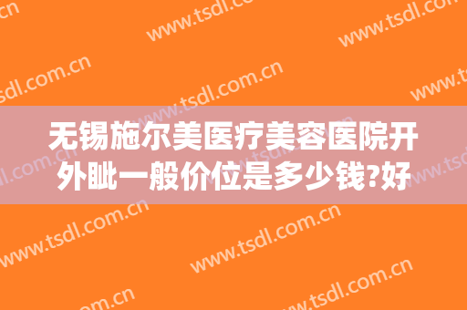 无锡施尔美医疗美容医院开外眦一般价位是多少钱?好不好?(无锡施尔美医疗美容医院口碑好吗)