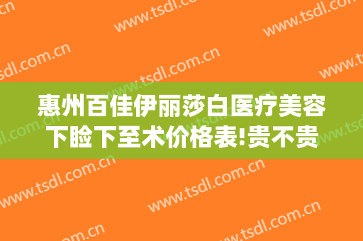 惠州百佳伊丽莎白医疗美容下睑下至术价格表!贵不贵?(广东惠州伊丽莎白整形医院)