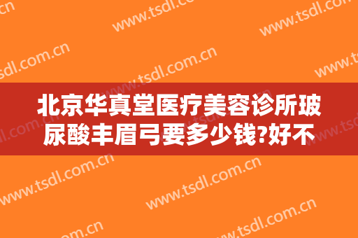 北京华真堂医疗美容诊所玻尿酸丰眉弓要多少钱?好不好?