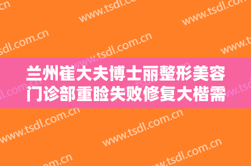 兰州崔大夫博士丽整形美容门诊部重睑失败修复大楷需要多少费用?需要多久恢复?