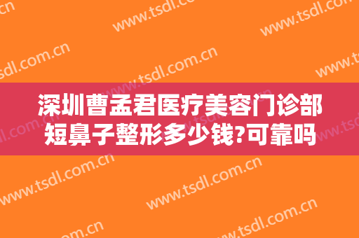 深圳曹孟君医疗美容门诊部短鼻子整形多少钱?可靠吗?