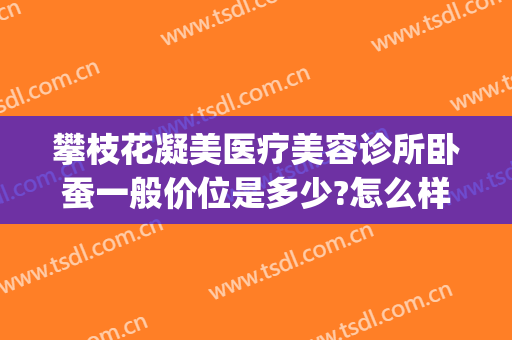 攀枝花凝美医疗美容诊所卧蚕一般价位是多少?怎么样?(攀枝花市凝美美容服务有限公司)