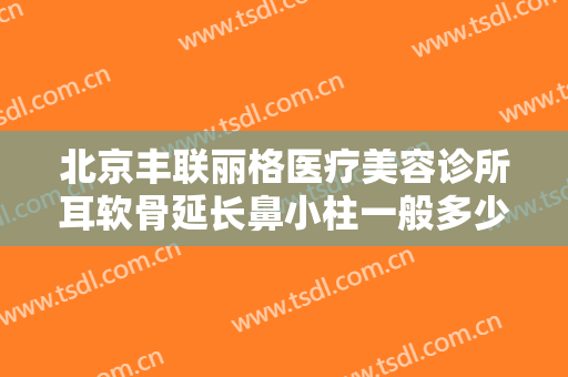 北京丰联丽格医疗美容诊所耳软骨延长鼻小柱一般多少费用?效果怎么样?