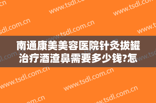 南通康美美容医院针灸拔罐治疗酒渣鼻需要多少钱?怎么样?