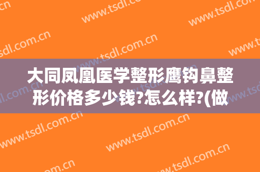 大同凤凰医学整形鹰钩鼻整形价格多少钱?怎么样?(做鹰钩鼻整形安全吗)