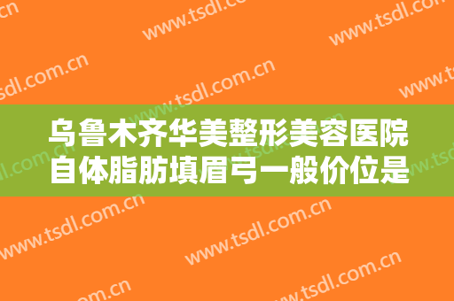 乌鲁木齐华美整形美容医院自体脂肪填眉弓一般价位是多少钱?需要多久恢复?