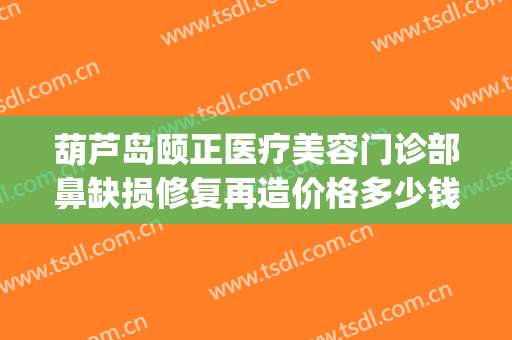 葫芦岛颐正医疗美容门诊部鼻缺损修复再造价格多少钱?怎么样?(整形医院鼻子没做好是免费修复吗)