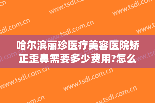 哈尔滨丽珍医疗美容医院矫正歪鼻需要多少费用?怎么样?(哈尔滨美容整形医院)