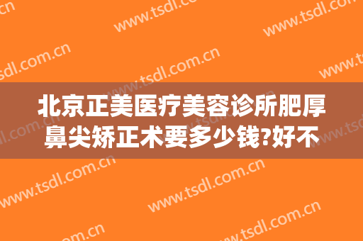 北京正美医疗美容诊所肥厚鼻尖矫正术要多少钱?好不好?(北京 面部矫正 公立医院)
