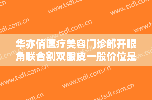 华亦俏医疗美容门诊部开眼角联合割双眼皮一般价位是多少钱?效果怎么样?