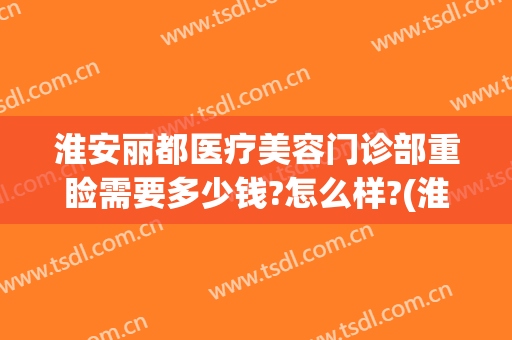淮安丽都医疗美容门诊部重睑需要多少钱?怎么样?(淮安丽都医疗美容门诊部重睑需要多少钱?怎么样报销)