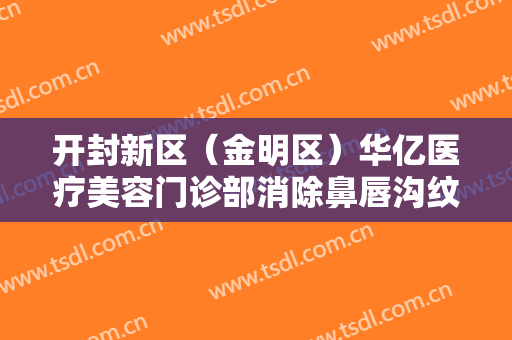 开封新区（金明区）华亿医疗美容门诊部消除鼻唇沟纹需要多少费用?可靠吗?