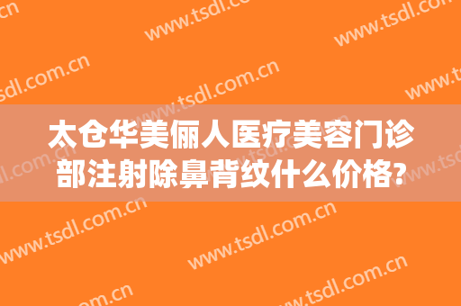 太仓华美俪人医疗美容门诊部注射除鼻背纹什么价格?效果怎么样?(太仓俪人整形)