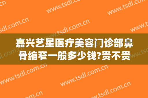 嘉兴艺星医疗美容门诊部鼻骨缩窄一般多少钱?贵不贵?(嘉兴艺星医疗美容医院怎么样)
