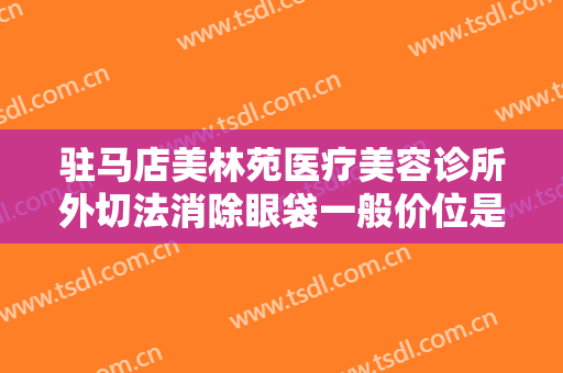 驻马店美林苑医疗美容诊所外切法消除眼袋一般价位是多少费用?贵不贵?