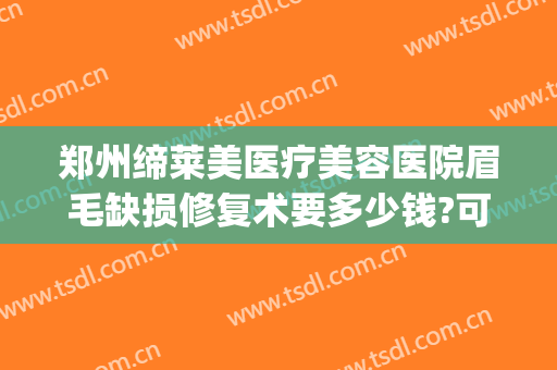 郑州缔莱美医疗美容医院眉毛缺损修复术要多少钱?可靠吗?(整形医院修复要钱吗)