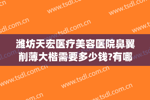 潍坊天宏医疗美容医院鼻翼削薄大楷需要多少钱?有哪些优势?(潍坊天宏整形医院医生)