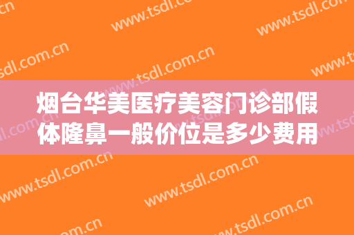 烟台华美医疗美容门诊部假体隆鼻一般价位是多少费用?可靠吗?(烟台整形医院隆鼻价位)
