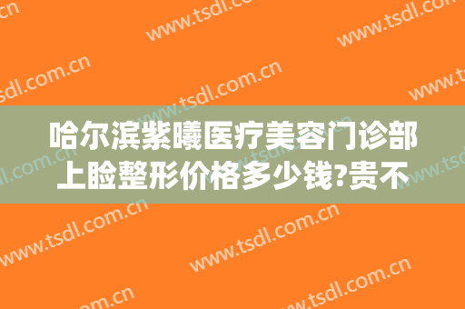 哈尔滨紫曦医疗美容门诊部上睑整形价格多少钱?贵不贵?(哈尔滨紫曦整形医院)